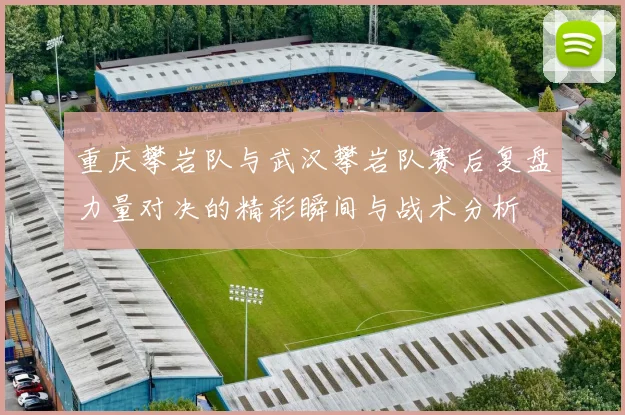 重庆攀岩队与武汉攀岩队赛后复盘力量对决的精彩瞬间与战术分析