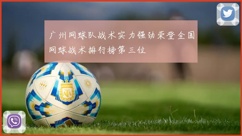 广州网球队战术实力强劲荣登全国网球战术排行榜第三位