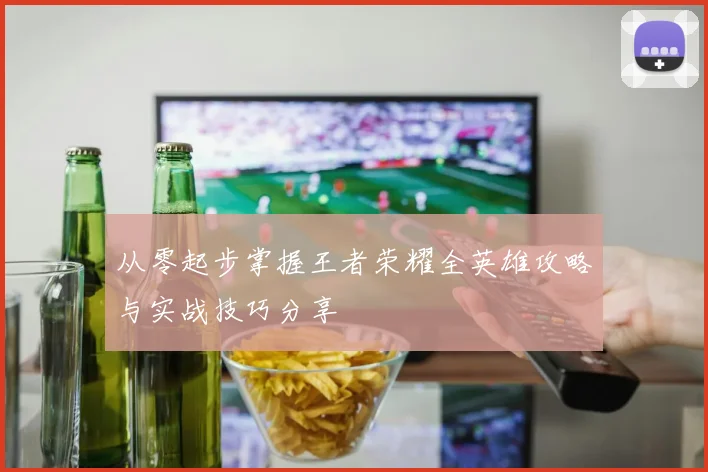 从零起步掌握王者荣耀全英雄攻略与实战技巧分享