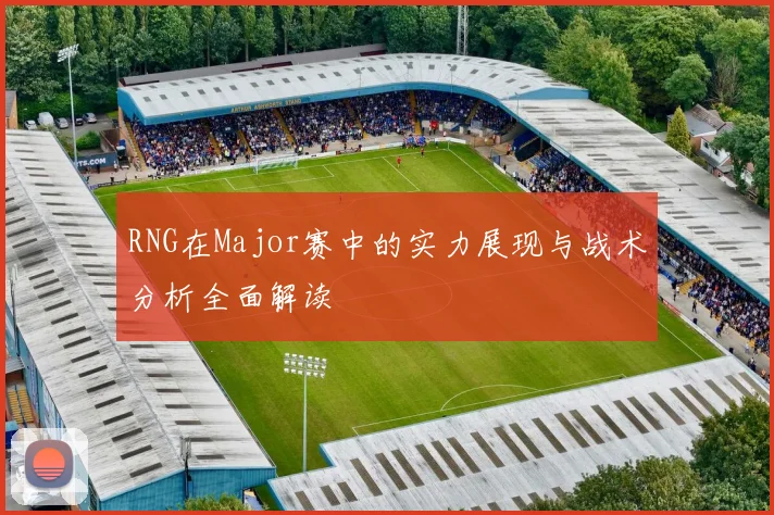 RNG在Major赛中的实力展现与战术分析全面解读