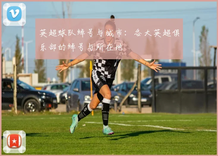 英超球队绰号与城市：各大英超俱乐部的绰号与所在地
