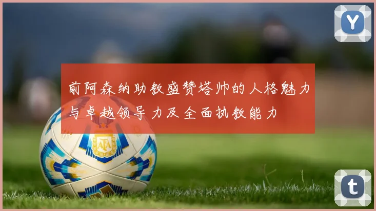 前阿森纳助教盛赞塔帅的人格魅力与卓越领导力及全面执教能力