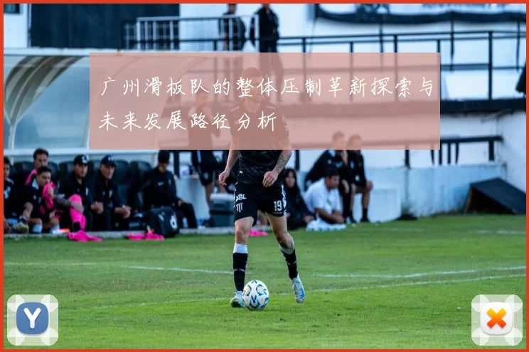 广州滑板队的整体压制革新探索与未来发展路径分析
