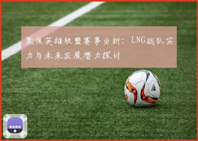 聚焦英雄联盟赛事分析：LNG战队实力与未来发展潜力探讨