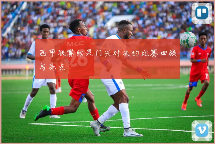 西甲联赛结果门兴对决的比赛回顾与亮点