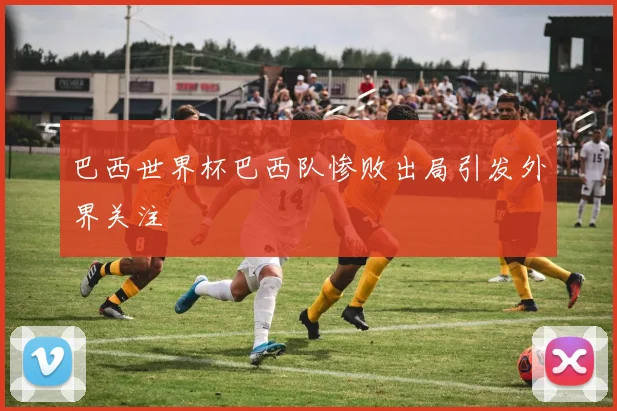 巴西世界杯巴西队惨败出局引发外界关注