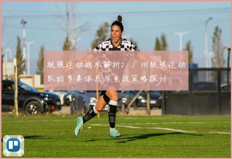 极限运动战术解析：广州极限运动队的节奏体系与竞技策略探讨