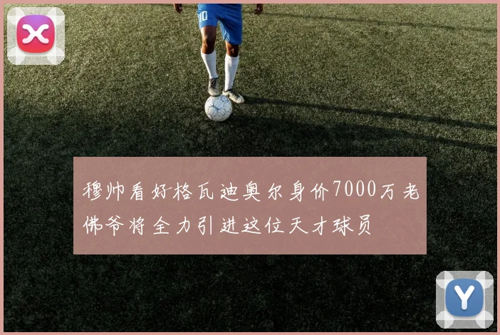穆帅看好格瓦迪奥尔身价7000万老佛爷将全力引进这位天才球员