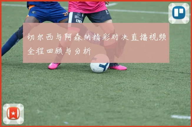 切尔西与阿森纳精彩对决直播视频全程回顾与分析