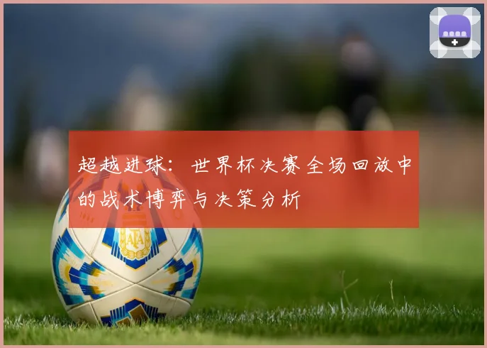 超越进球：世界杯决赛全场回放中的战术博弈与决策分析
