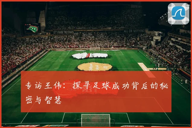 专访王伟：探寻足球成功背后的秘密与智慧