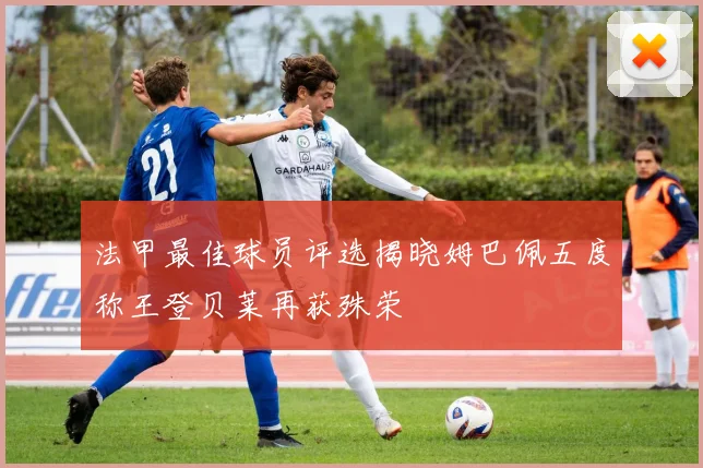 法甲最佳球员评选揭晓姆巴佩五度称王登贝莱再获殊荣